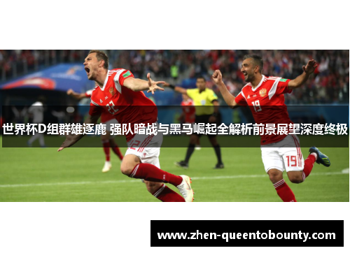 世界杯D组群雄逐鹿 强队暗战与黑马崛起全解析前景展望深度终极