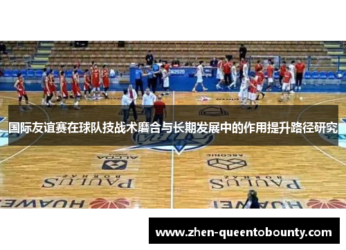 国际友谊赛在球队技战术磨合与长期发展中的作用提升路径研究