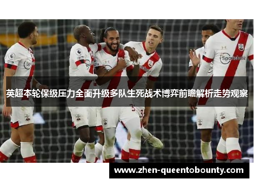 英超本轮保级压力全面升级多队生死战术博弈前瞻解析走势观察 英超本轮保级压力全面升级多队生死战术博弈前瞻解析走势观察