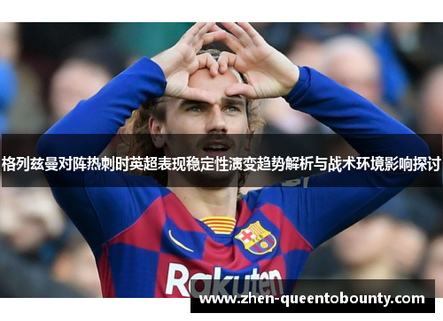 格列兹曼对阵热刺时英超表现稳定性演变趋势解析与战术环境影响探讨