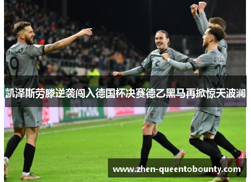 凯泽斯劳滕逆袭闯入德国杯决赛德乙黑马再掀惊天波澜