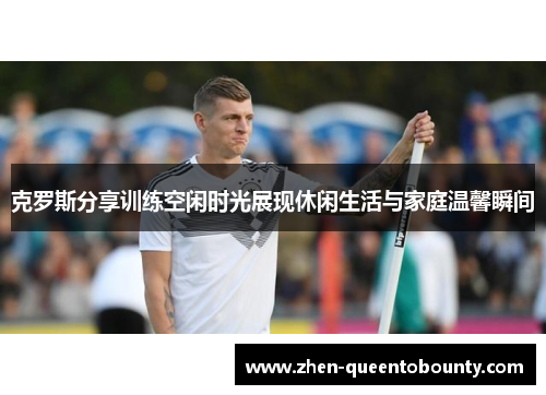 克罗斯分享训练空闲时光展现休闲生活与家庭温馨瞬间 克罗斯分享训练空闲时光展现休闲生活与家庭温馨瞬间
