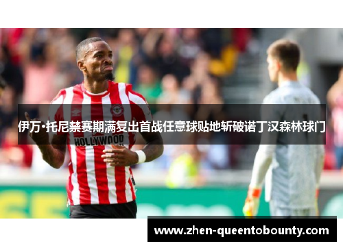 伊万·托尼禁赛期满复出首战任意球贴地斩破诺丁汉森林球门