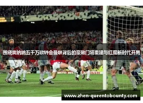 围绕奥纳纳五千万欧转会曼联背后的豪赌门将重建与红魔新时代开局