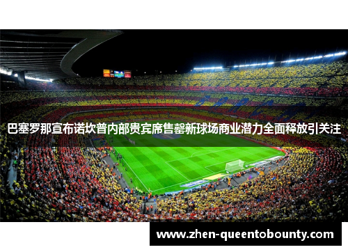 巴塞罗那宣布诺坎普内部贵宾席售罄新球场商业潜力全面释放引关注 巴塞罗那宣布诺坎普内部贵宾席售罄新球场商业潜力全面释放引关注