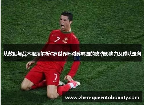 从数据与战术视角解析C罗世界杯对阵韩国的攻防影响力及球队走向