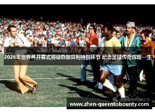 2026年世界杯开幕式将设致敬贝利特别环节 纪念足球传奇辉煌一生