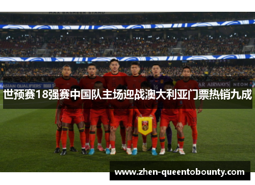 世预赛18强赛中国队主场迎战澳大利亚门票热销九成