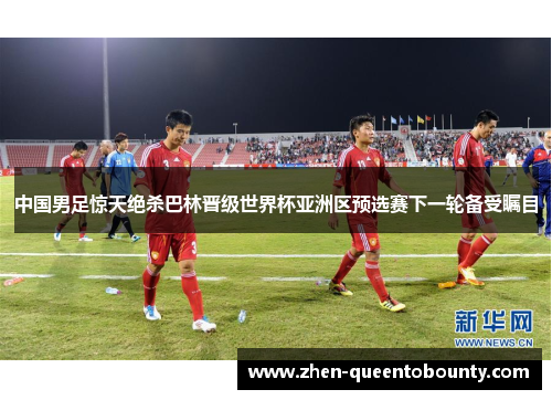 中国男足惊天绝杀巴林晋级世界杯亚洲区预选赛下一轮备受瞩目 中国男足惊天绝杀巴林晋级世界杯亚洲区预选赛下一轮备受瞩目