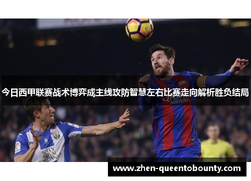 今日西甲联赛战术博弈成主线攻防智慧左右比赛走向解析胜负结局 今日西甲联赛战术博弈成主线攻防智慧左右比赛走向解析胜负结局