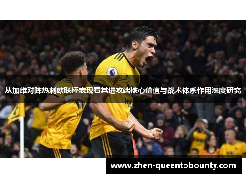 从加维对阵热刺欧联杯表现看其进攻端核心价值与战术体系作用深度研究 从加维对阵热刺欧联杯表现看其进攻端核心价值与战术体系作用深度研究