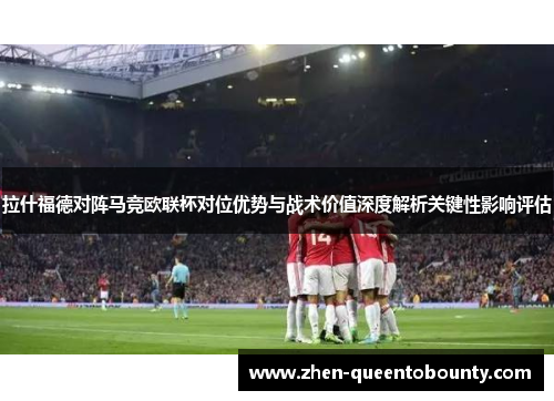 拉什福德对阵马竞欧联杯对位优势与战术价值深度解析关键性影响评估 拉什福德对阵马竞欧联杯对位优势与战术价值深度解析关键性影响评估