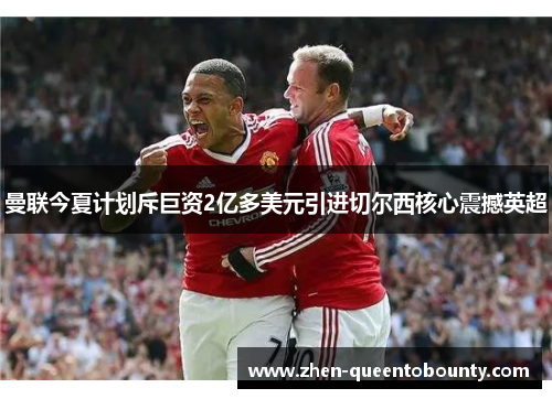曼联今夏计划斥巨资2亿多美元引进切尔西核心震撼英超 曼联今夏计划斥巨资2亿多美元引进切尔西核心震撼英超