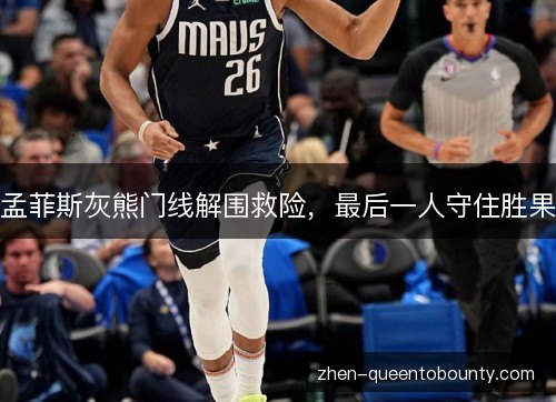孟菲斯灰熊门线解围救险,最后一人守住胜果 孟菲斯灰熊门线解围救险,最后一人守住胜果