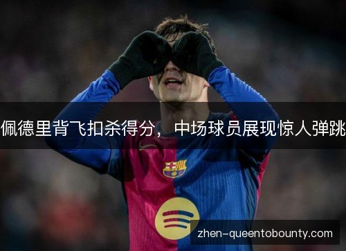 佩德里背飞扣杀得分，中场球员展现惊人弹跳