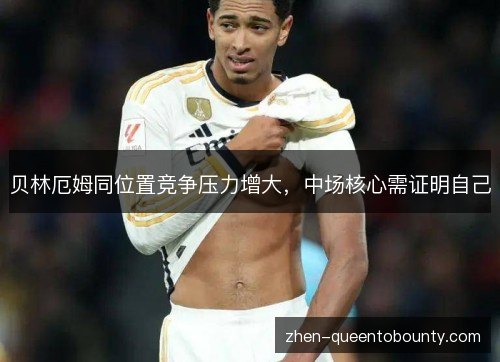 贝林厄姆同位置竞争压力增大,中场核心需证明自己 贝林厄姆同位置竞争压力增大,中场核心需证明自己