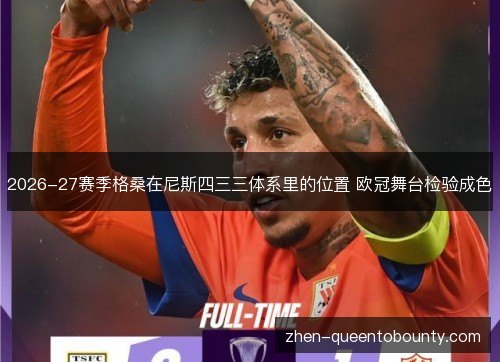 2026-27赛季格桑在尼斯四三三体系里的位置 欧冠舞台检验成色 2026-27赛季格桑在尼斯四三三体系里的位置 欧冠舞台检验成色