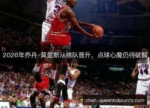 2026年乔丹·莫里斯从梯队晋升,点球心魔仍待破解 2026年乔丹·莫里斯从梯队晋升,点球心魔仍待破解